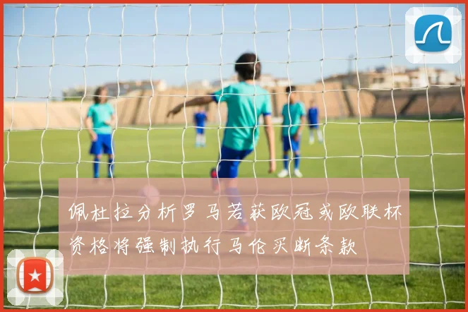 佩杜拉分析罗马若获欧冠或欧联杯资格将强制执行马伦买断条款