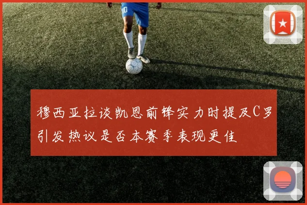 穆西亚拉谈凯恩前锋实力时提及C罗引发热议是否本赛季表现更佳