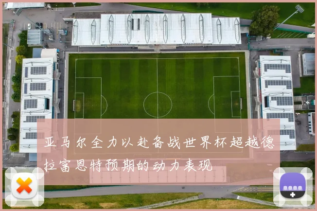 亚马尔全力以赴备战世界杯超越德拉富恩特预期的动力表现