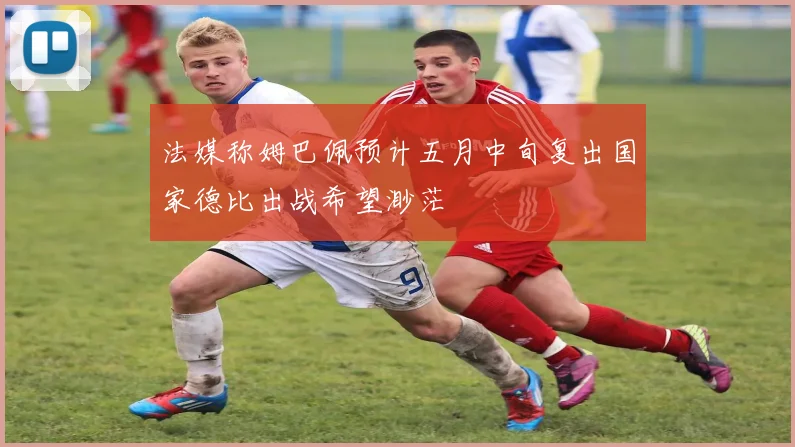 法媒称姆巴佩预计五月中旬复出国家德比出战希望渺茫