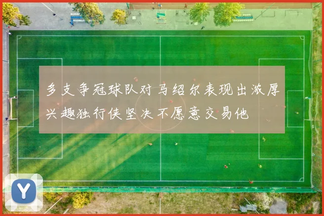 多支争冠球队对马绍尔表现出浓厚兴趣独行侠坚决不愿意交易他