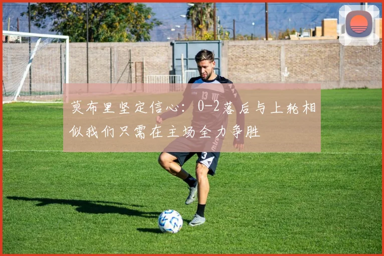 莫布里坚定信心：0-2落后与上轮相似我们只需在主场全力争胜