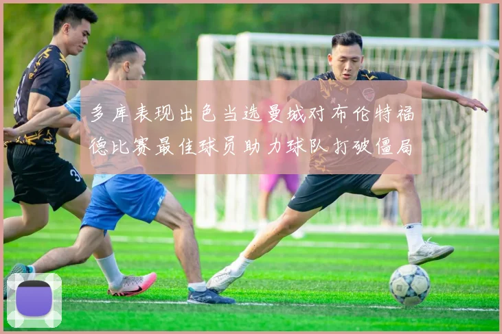 多库表现出色当选曼城对布伦特福德比赛最佳球员助力球队打破僵局