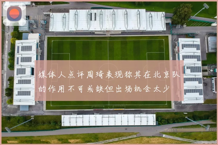 媒体人点评周琦表现称其在北京队的作用不可或缺但出场机会太少