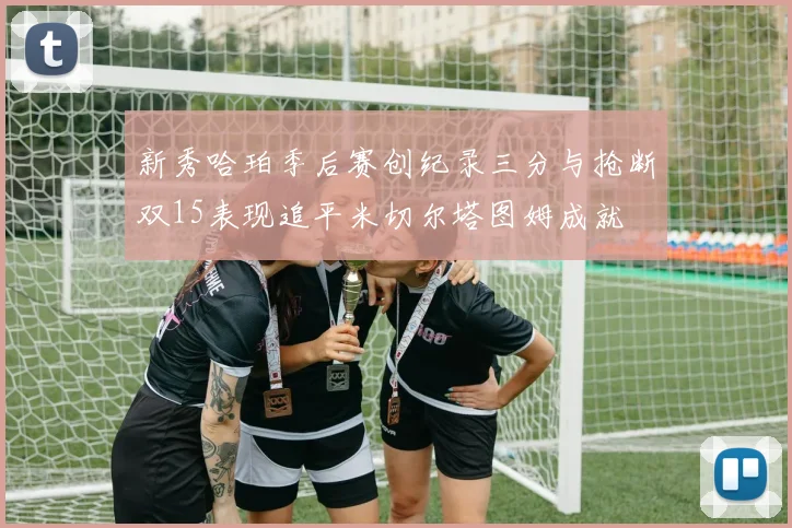 新秀哈珀季后赛创纪录三分与抢断双15表现追平米切尔塔图姆成就