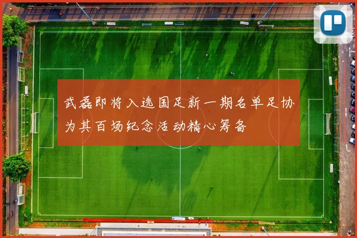 武磊即将入选国足新一期名单足协为其百场纪念活动精心筹备