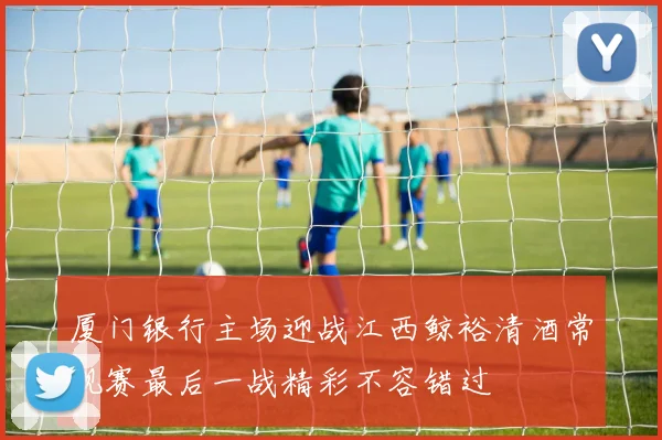 厦门银行主场迎战江西鲸裕清酒常规赛最后一战精彩不容错过