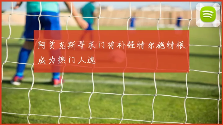 阿贾克斯寻求门将补强特尔施特根成为热门人选