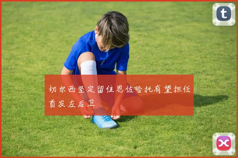 切尔西坚定留住恩佐哈托有望担任首发左后卫