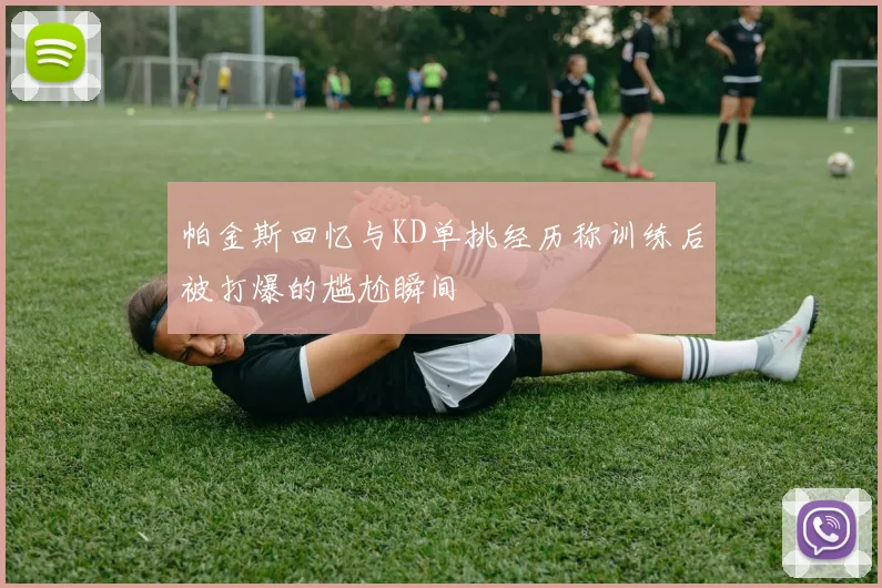 帕金斯回忆与KD单挑经历称训练后被打爆的尴尬瞬间