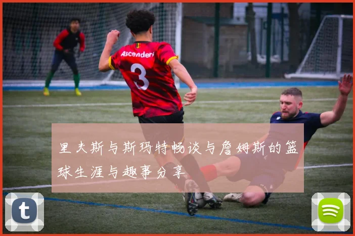 里夫斯与斯玛特畅谈与詹姆斯的篮球生涯与趣事分享