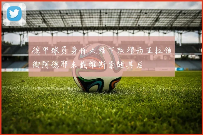 德甲球员身价大幅下跌穆西亚拉领衔阿德耶米戴维斯紧随其后