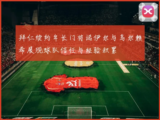 拜仁续约年长门将诺伊尔与乌尔赖希展现球队信任与经验积累