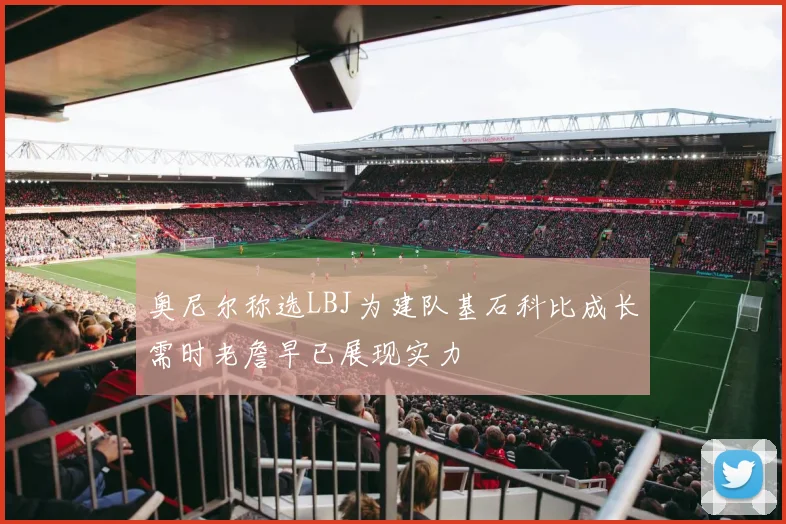 奥尼尔称选LBJ为建队基石科比成长需时老詹早已展现实力