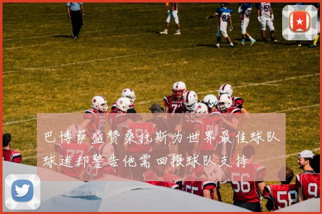 巴博萨盛赞桑托斯为世界最佳球队球迷却警告他需回报球队支持