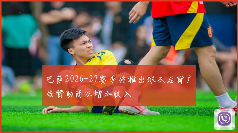 巴萨2026-27赛季将推出球衣后背广告赞助商以增加收入
