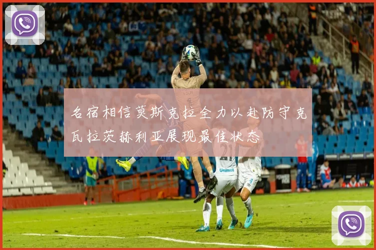 名宿相信莫斯克拉全力以赴防守克瓦拉茨赫利亚展现最佳状态