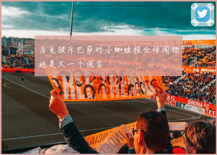马竞驳斥巴萨对小蜘蛛报价传闻称这是又一个谎言